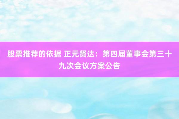 股票推荐的依据 正元贤达：第四届董事会第三十九次会议方案公告