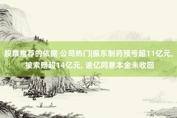 股票推荐的依据 公司热门|振东制药预亏超11亿元, 被索赔超14亿元, 逾亿同意本金未收回