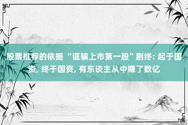 股票推荐的依据 “诓骗上市第一股”剧终: 起于国资, 终于国资, 有东谈主从中赚了数亿