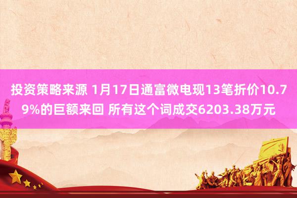 投资策略来源 1月17日通富微电现13笔折价10.79%的巨额来回 所有这个词成交6203.38万元