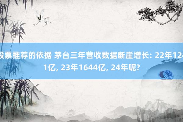 股票推荐的依据 茅台三年营收数据断崖增长: 22年1241亿, 23年1644亿, 24年呢?