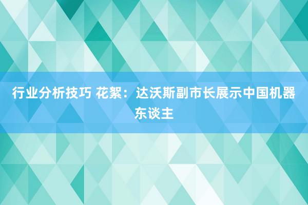 行业分析技巧 花絮：达沃斯副市长展示中国机器东谈主