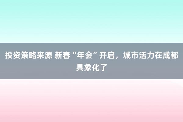 投资策略来源 新春“年会”开启，城市活力在成都具象化了