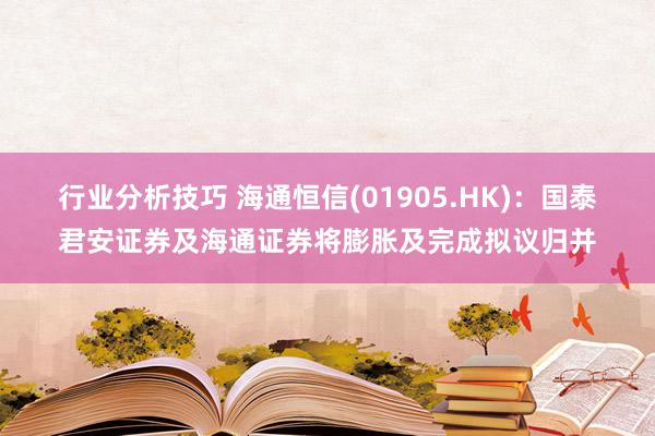 行业分析技巧 海通恒信(01905.HK)：国泰君安证券及海通证券将膨胀及完成拟议归并