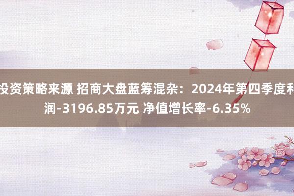 投资策略来源 招商大盘蓝筹混杂：2024年第四季度利润-3196.85万元 净值增长率-6.35%