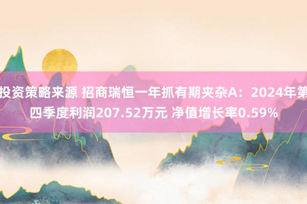 投资策略来源 招商瑞恒一年抓有期夹杂A：2024年第四季度利润207.52万元 净值增长率0.59%