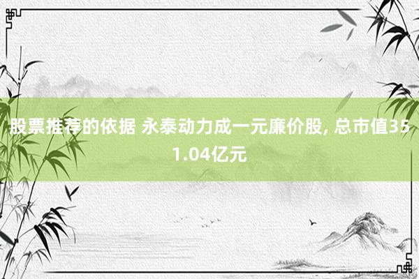 股票推荐的依据 永泰动力成一元廉价股, 总市值351.04亿元