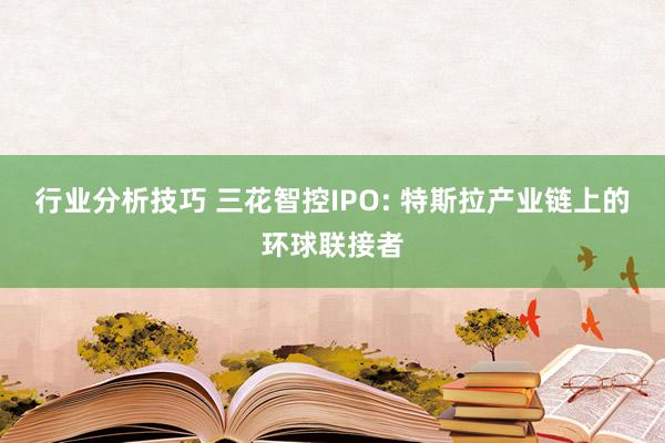 行业分析技巧 三花智控IPO: 特斯拉产业链上的环球联接者