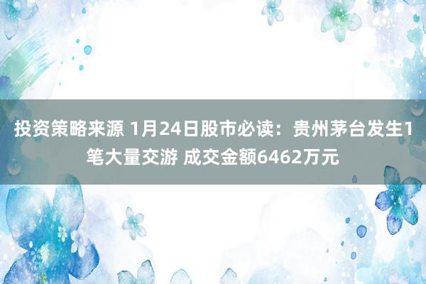 投资策略来源 1月24日股市必读：贵州茅台发生1笔大量交游 成交金额6462万元