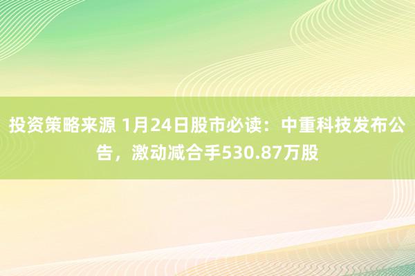 投资策略来源 1月24日股市必读：中重科技发布公告，激动减合手530.87万股