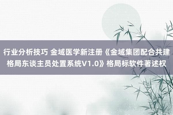 行业分析技巧 金域医学新注册《金域集团配合共建格局东谈主员处置系统V1.0》格局标软件著述权