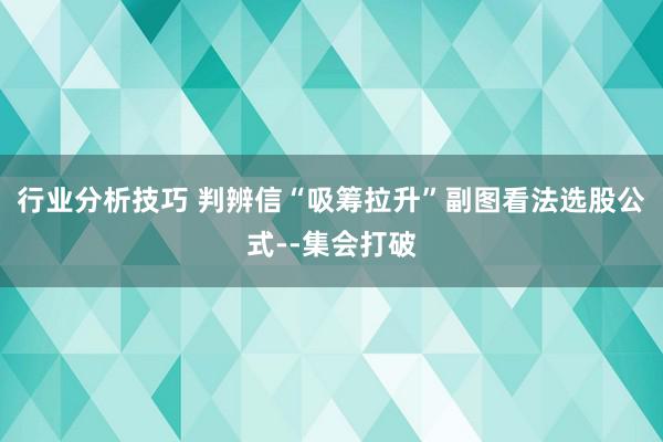 行业分析技巧 判辨信“吸筹拉升”副图看法选股公式--集会打破