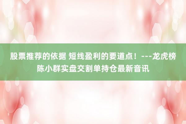 股票推荐的依据 短线盈利的要道点！---龙虎榜陈小群实盘交割单持仓最新音讯