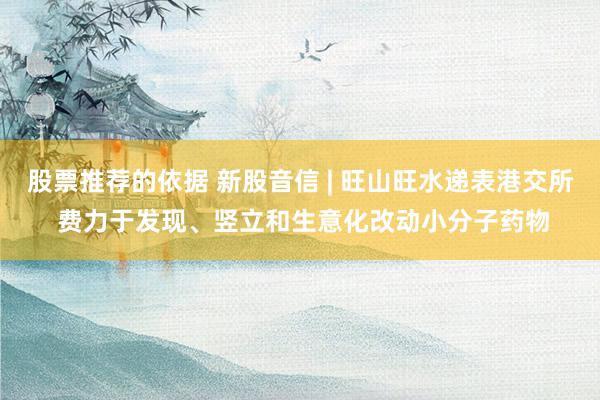 股票推荐的依据 新股音信 | 旺山旺水递表港交所 费力于发现、竖立和生意化改动小分子药物