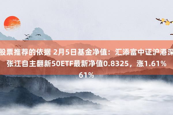 股票推荐的依据 2月5日基金净值：汇添富中证沪港深张江自主翻新50ETF最新净值0.8325，涨1.61%