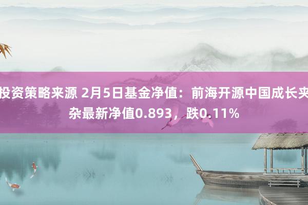 投资策略来源 2月5日基金净值：前海开源中国成长夹杂最新净值0.893，跌0.11%