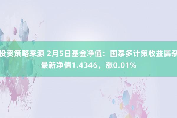 投资策略来源 2月5日基金净值：国泰多计策收益羼杂最新净值1.4346，涨0.01%