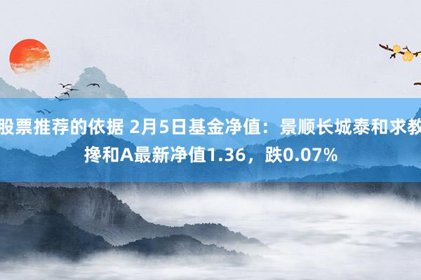 股票推荐的依据 2月5日基金净值：景顺长城泰和求教搀和A最新净值1.36，跌0.07%