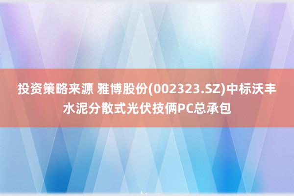 投资策略来源 雅博股份(002323.SZ)中标沃丰水泥分散式光伏技俩PC总承包