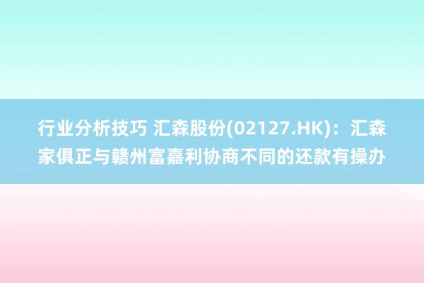 行业分析技巧 汇森股份(02127.HK)：汇森家俱正与赣州富嘉利协商不同的还款有操办