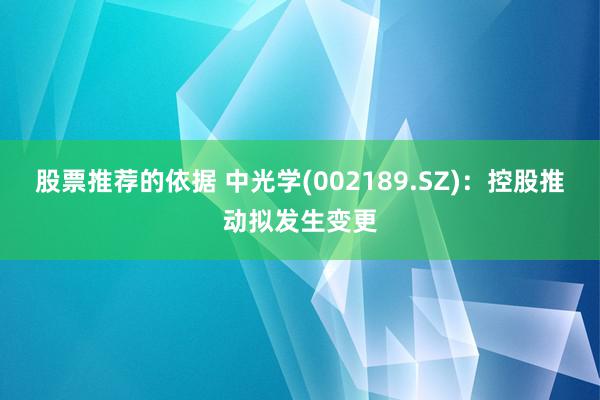 股票推荐的依据 中光学(002189.SZ)：控股推动拟发生变更