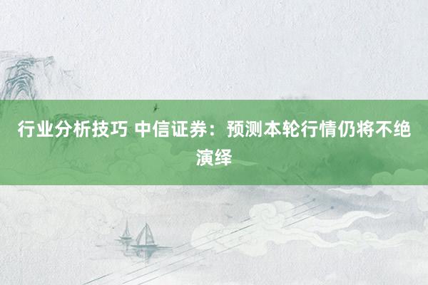 行业分析技巧 中信证券：预测本轮行情仍将不绝演绎