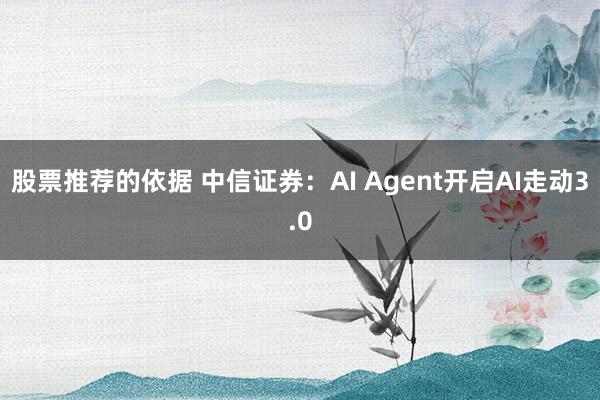 股票推荐的依据 中信证券：AI Agent开启AI走动3.0