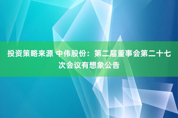 投资策略来源 中伟股份：第二届董事会第二十七次会议有想象公告