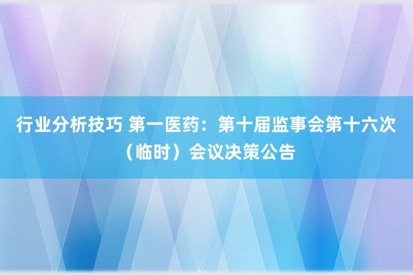 行业分析技巧 第一医药：第十届监事会第十六次（临时）会议决策公告