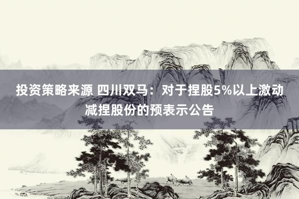 投资策略来源 四川双马：对于捏股5%以上激动减捏股份的预表示公告