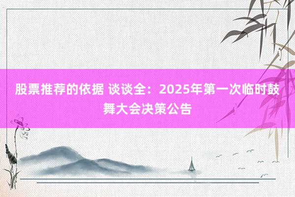 股票推荐的依据 谈谈全：2025年第一次临时鼓舞大会决策公告