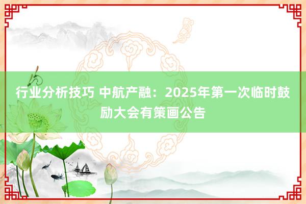 行业分析技巧 中航产融：2025年第一次临时鼓励大会有策画公告