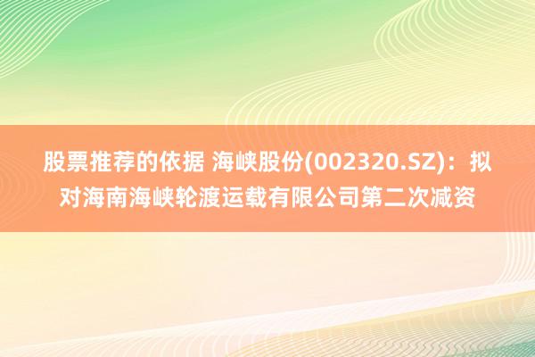 股票推荐的依据 海峡股份(002320.SZ)：拟对海南海峡轮渡运载有限公司第二次减资