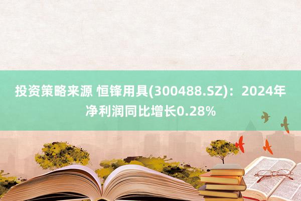 投资策略来源 恒锋用具(300488.SZ)：2024年净利润同比增长0.28%