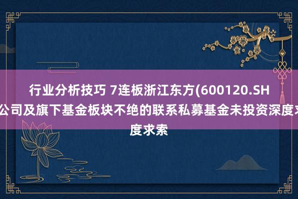 行业分析技巧 7连板浙江东方(600120.SH)：公司及旗下基金板块不绝的联系私募基金未投资深度求索