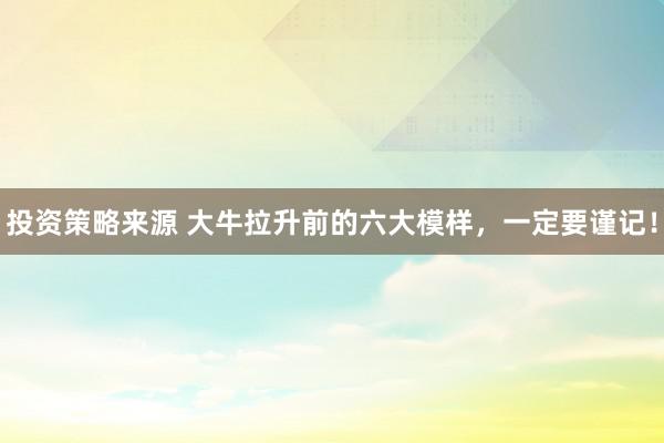 投资策略来源 大牛拉升前的六大模样，一定要谨记！