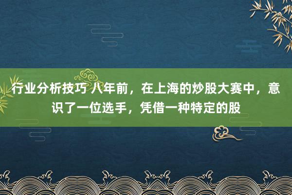 行业分析技巧 八年前，在上海的炒股大赛中，意识了一位选手，凭借一种特定的股