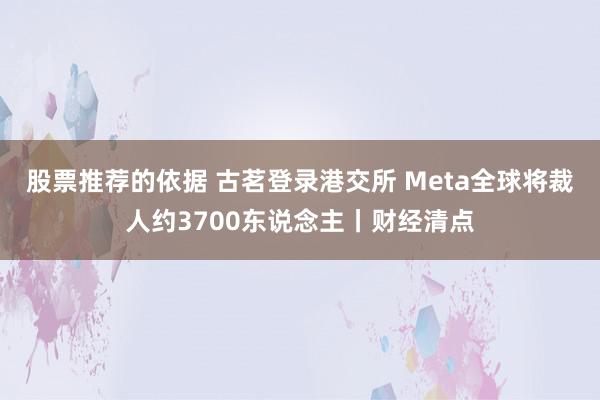 股票推荐的依据 古茗登录港交所 Meta全球将裁人约3700东说念主丨财经清点