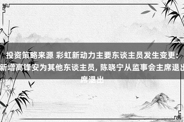 投资策略来源 彩虹新动力主要东谈主员发生变更: 新增高锋安为其他东谈主员, 陈晓宁从监事会主席退出