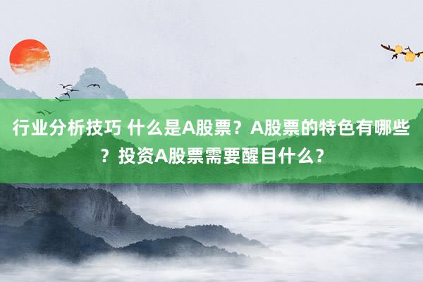 行业分析技巧 什么是A股票？A股票的特色有哪些？投资A股票需要醒目什么？