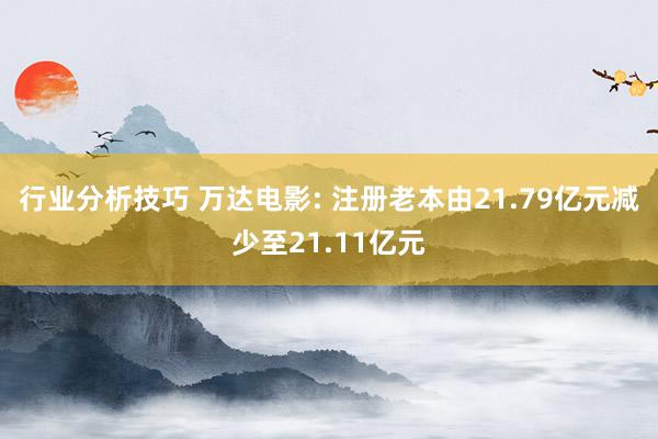 行业分析技巧 万达电影: 注册老本由21.79亿元减少至21.11亿元