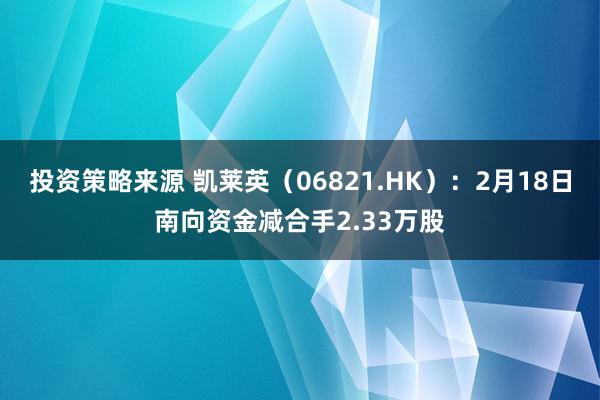 投资策略来源 凯莱英（06821.HK）：2月18日南向资金减合手2.33万股