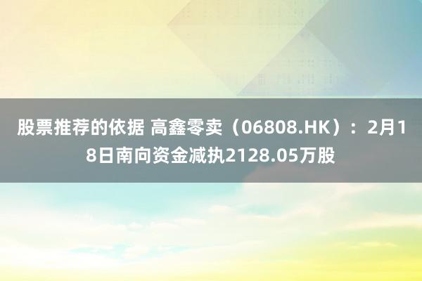 股票推荐的依据 高鑫零卖（06808.HK）：2月18日南向资金减执2128.05万股