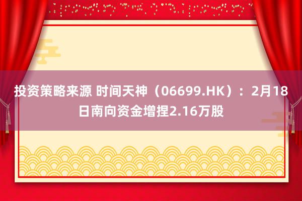 投资策略来源 时间天神（06699.HK）：2月18日南向资金增捏2.16万股