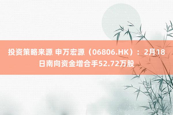 投资策略来源 申万宏源（06806.HK）：2月18日南向资金增合手52.72万股