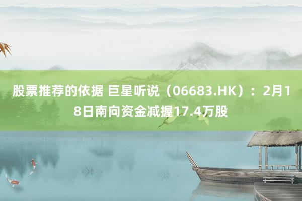 股票推荐的依据 巨星听说（06683.HK）：2月18日南向资金减握17.4万股