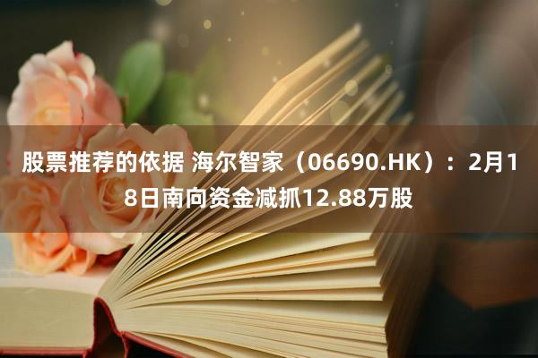 股票推荐的依据 海尔智家（06690.HK）：2月18日南向资金减抓12.88万股