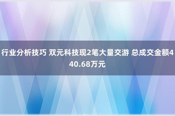 行业分析技巧 双元科技现2笔大量交游 总成交金额440.68万元