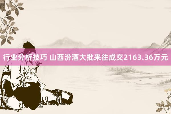 行业分析技巧 山西汾酒大批来往成交2163.36万元