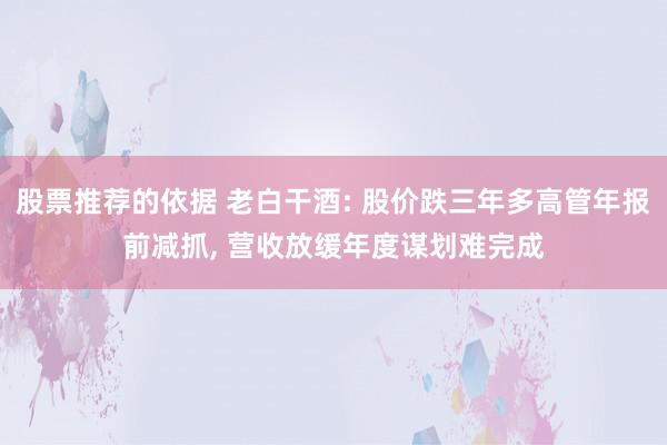 股票推荐的依据 老白干酒: 股价跌三年多高管年报前减抓, 营收放缓年度谋划难完成